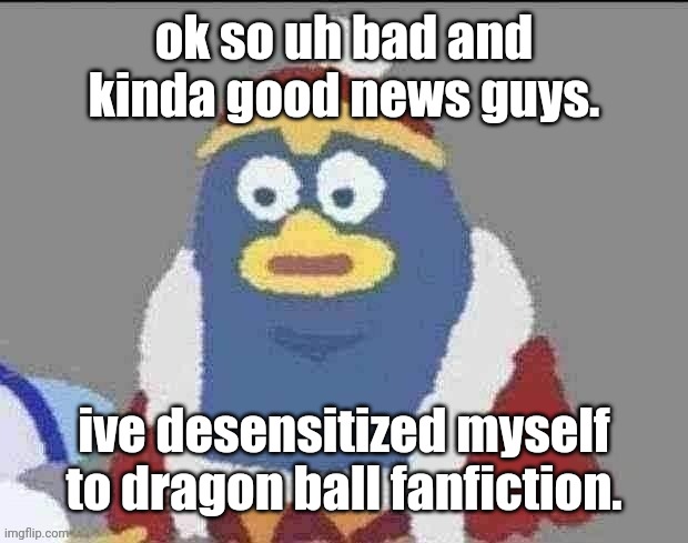 can you dededont | ok so uh bad and kinda good news guys. ive desensitized myself to dragon ball fanfiction. | image tagged in can you dededont | made w/ Imgflip meme maker