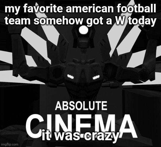 ABSOLUTE CINEMA | my favorite american football team somehow got a W today; it was crazy | image tagged in absolute cinema | made w/ Imgflip meme maker