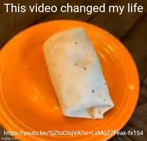 JimmyHere Burrito | This video changed my life; https://youtu.be/5jZtuCtsjVA?si=LxMqZ7Feak-fx154 | image tagged in jimmyhere burrito | made w/ Imgflip meme maker