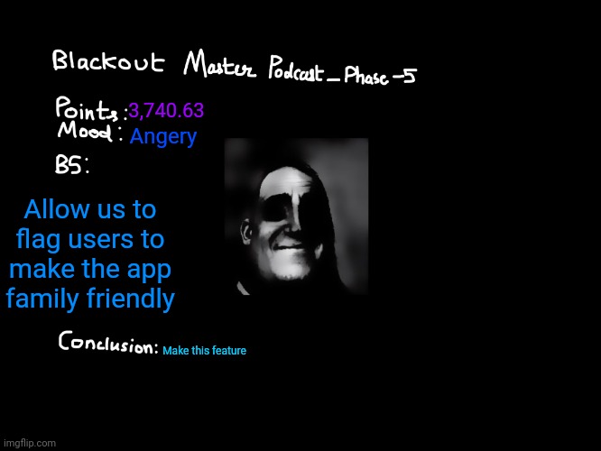 Suggestion | 3,740.63; Angery; Allow us to flag users to make the app family friendly; Make this feature | image tagged in blackout master podcast | made w/ Imgflip meme maker