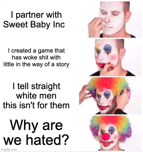 Clown Applying Makeup | I partner with Sweet Baby Inc; I created a game that has woke shit with little in the way of a story; I tell straight white men this isn't for them; Why are we hated? | image tagged in memes,clown applying makeup | made w/ Imgflip meme maker