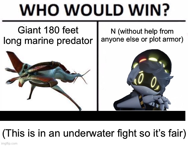 Who Would Win? Meme | Giant 180 feet long marine predator; N (without help from anyone else or plot armor); (This is in an underwater fight so it’s fair) | image tagged in who would win,murder drones,n,subnautica | made w/ Imgflip meme maker