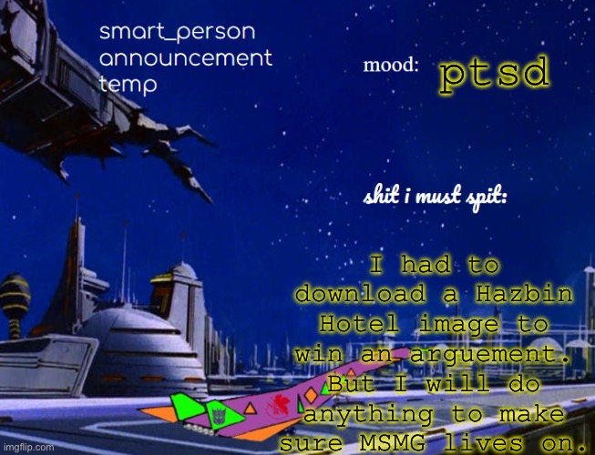 smart_person announcement temp | I had to download a Hazbin Hotel image to win an arguement. But I will do anything to make sure MSMG lives on. ptsd | image tagged in smart_person announcement temp | made w/ Imgflip meme maker