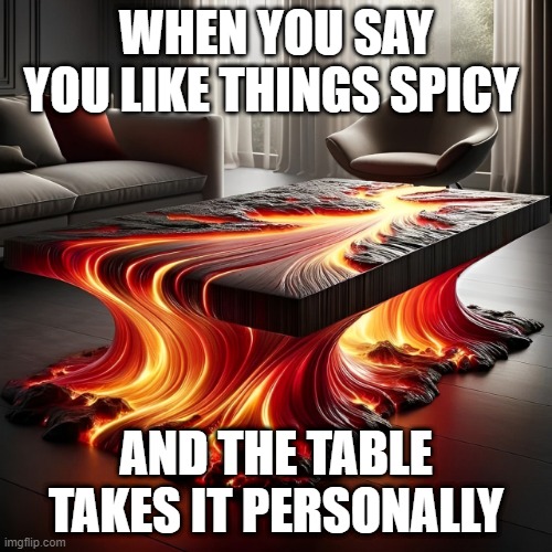 spicy things | WHEN YOU SAY YOU LIKE THINGS SPICY; AND THE TABLE TAKES IT PERSONALLY | image tagged in memes | made w/ Imgflip meme maker