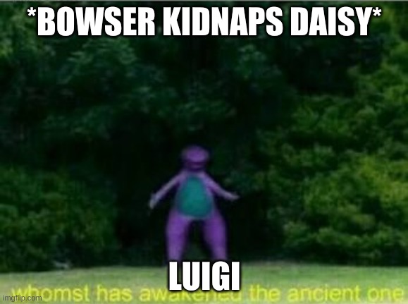 Whomst has awakened the ancient one | *BOWSER KIDNAPS DAISY*; LUIGI | image tagged in whomst has awakened the ancient one | made w/ Imgflip meme maker