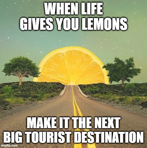 tourist destination | WHEN LIFE GIVES YOU LEMONS; MAKE IT THE NEXT BIG TOURIST DESTINATION | image tagged in memes | made w/ Imgflip meme maker