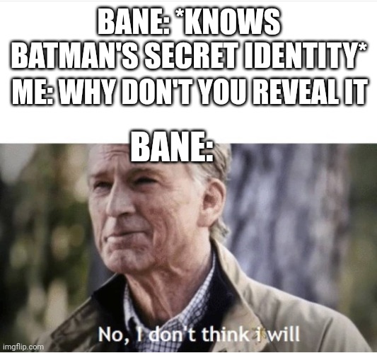 Batman Villains when they know his secret identity | BANE: *KNOWS BATMAN'S SECRET IDENTITY*; ME: WHY DON'T YOU REVEAL IT; BANE: | image tagged in no i don't think i will | made w/ Imgflip meme maker