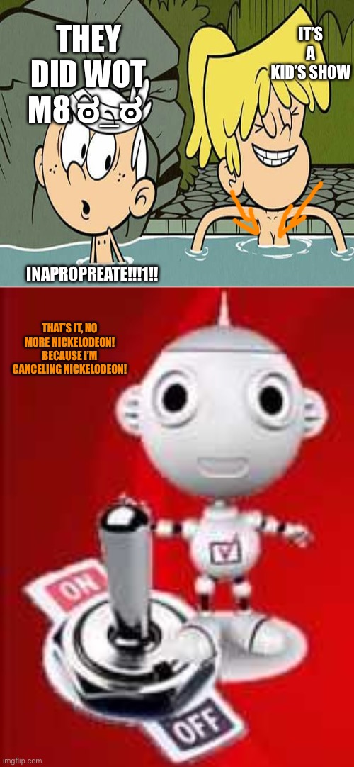 The loud house got too loud | IT’S A KID’S SHOW; THEY DID WOT M8 ಠ_ಠ; INAPROPREATE!!!1!! THAT’S IT, NO MORE NICKELODEON! BECAUSE I’M CANCELING NICKELODEON! | image tagged in digit al the robot,the loud house,cursed image | made w/ Imgflip meme maker