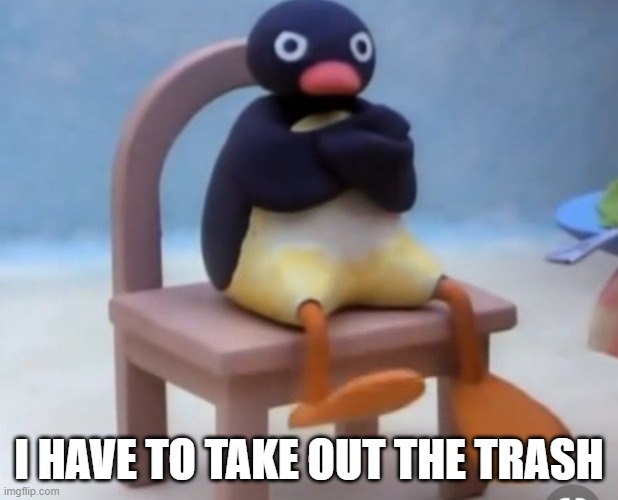 Angry pingu | I HAVE TO TAKE OUT THE TRASH | image tagged in angry pingu | made w/ Imgflip meme maker