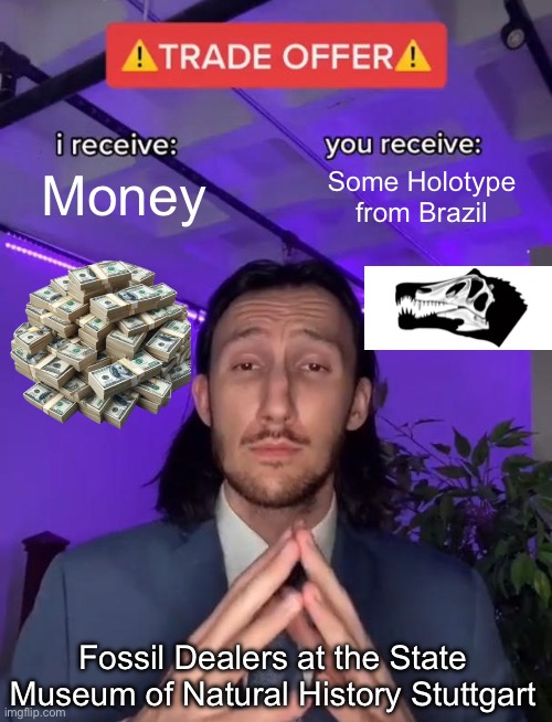 Basically the Fossil Dealers at the State Museum of Natural History Stuttgart | Money; Some Holotype from Brazil; Fossil Dealers at the State Museum of Natural History Stuttgart | image tagged in trade offer | made w/ Imgflip meme maker