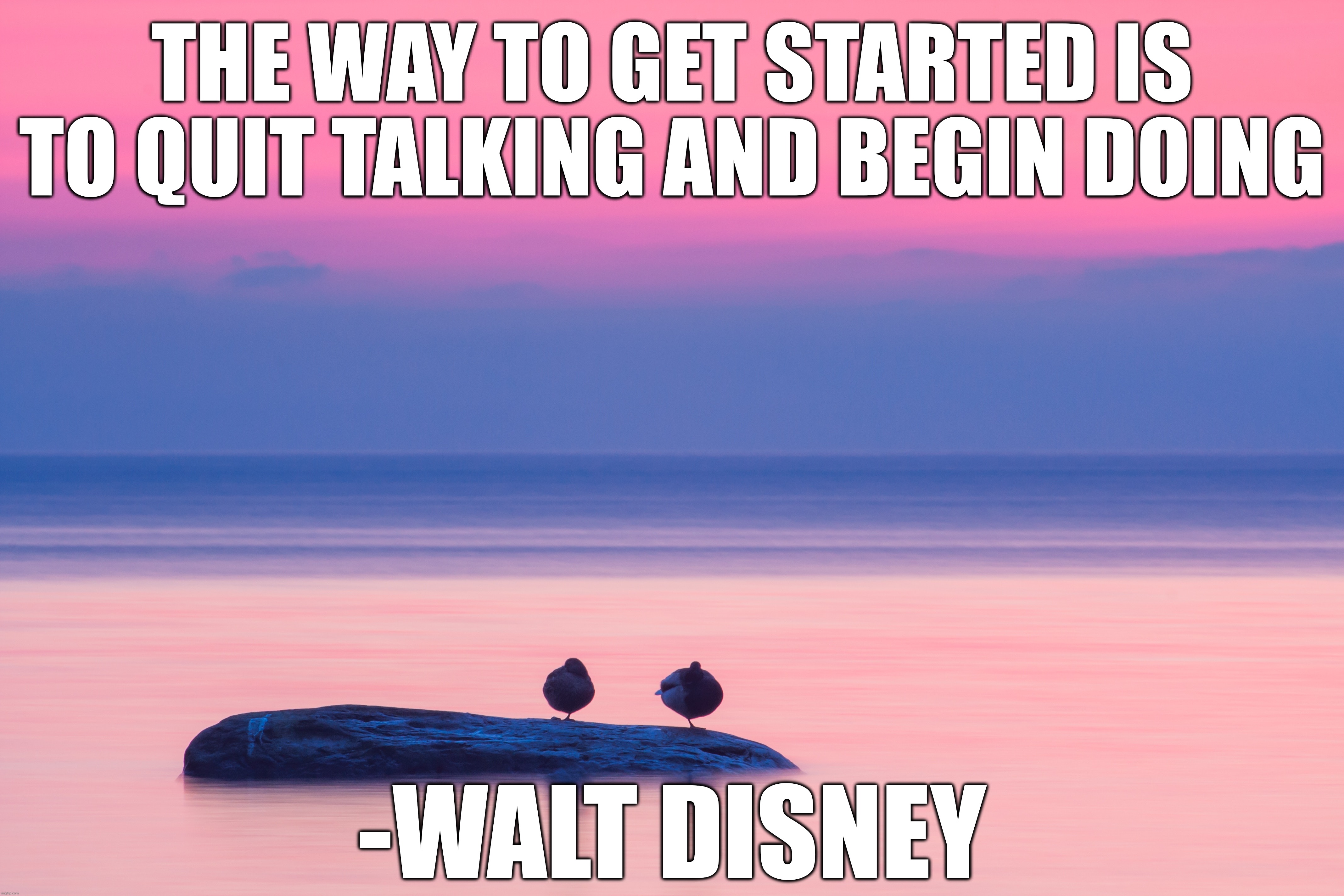 THE WAY TO GET STARTED IS TO QUIT TALKING AND BEGIN DOING; -WALT DISNEY | image tagged in memes,motivational | made w/ Imgflip meme maker