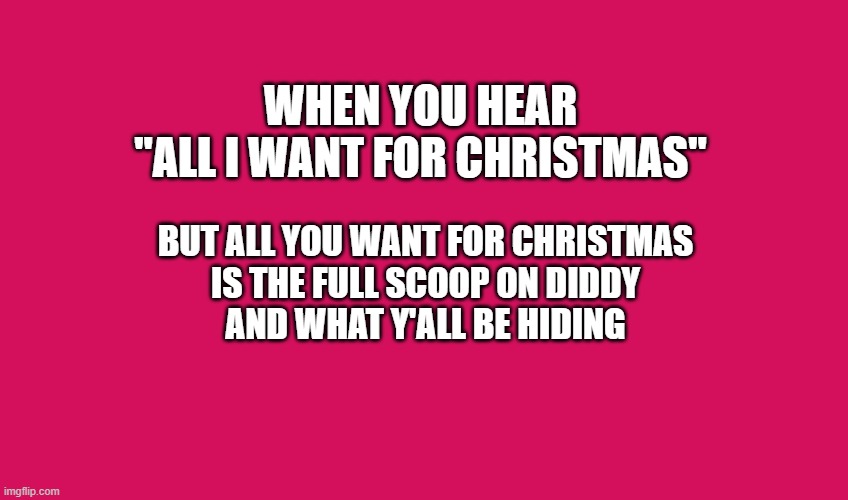 the diddy deets | WHEN YOU HEAR
"ALL I WANT FOR CHRISTMAS"; BUT ALL YOU WANT FOR CHRISTMAS
IS THE FULL SCOOP ON DIDDY
AND WHAT Y'ALL BE HIDING | image tagged in memes,funny memes | made w/ Imgflip meme maker