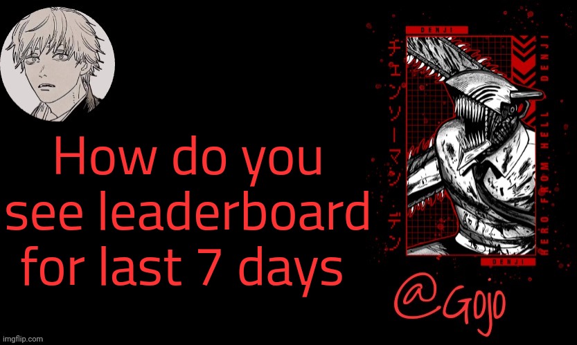 I have no idea | How do you see leaderboard for last 7 days | image tagged in gojo announcement template v6 | made w/ Imgflip meme maker