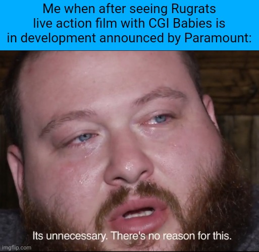 It's Unnecessary | Me when after seeing Rugrats live action film with CGI Babies is in development announced by Paramount: | image tagged in it's unnecessary,meme,rugrats,me when,reaction,news | made w/ Imgflip meme maker