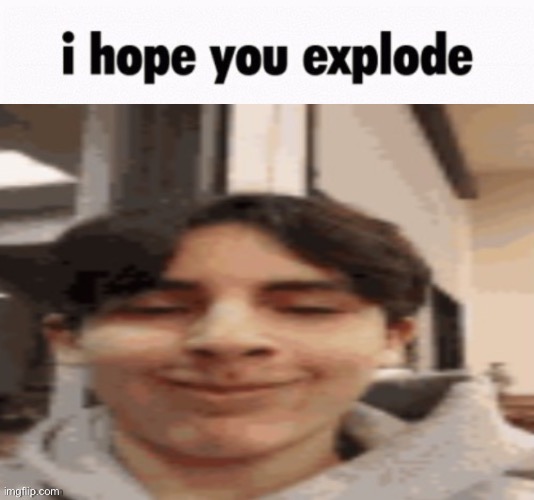 i hope you explode | image tagged in i hope you explode | made w/ Imgflip meme maker
