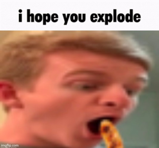 i hope you explode | image tagged in i hope you explode | made w/ Imgflip meme maker