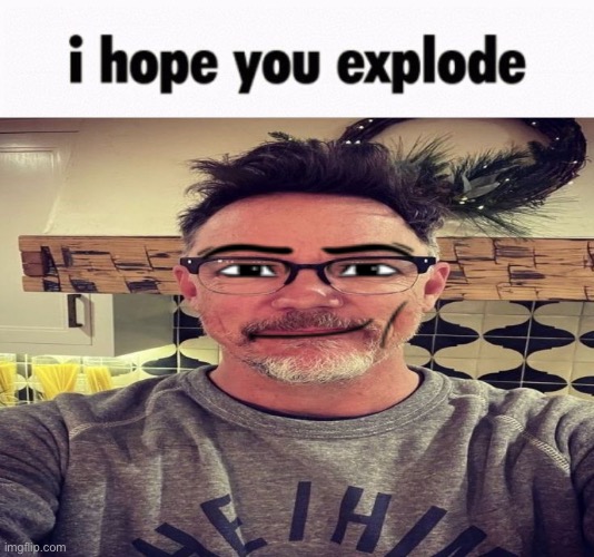 i hope you explode | image tagged in i hope you explode | made w/ Imgflip meme maker