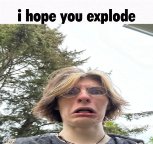 i hope you explode | image tagged in i hope you explode | made w/ Imgflip meme maker