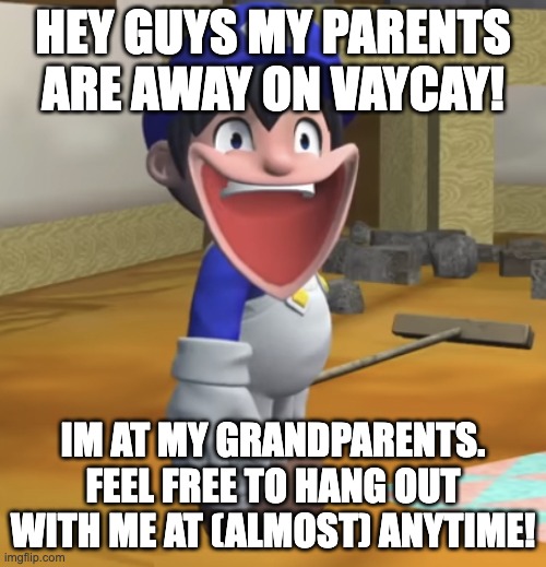 Happy Smg4 | HEY GUYS MY PARENTS ARE AWAY ON VAYCAY! IM AT MY GRANDPARENTS. FEEL FREE TO HANG OUT WITH ME AT (ALMOST) ANYTIME! | image tagged in happy smg4 | made w/ Imgflip meme maker