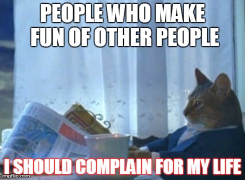 I Should Buy A Boat Cat Meme | PEOPLE WHO MAKE FUN OF OTHER PEOPLE I SHOULD COMPLAIN FOR MY LIFE | image tagged in memes,i should buy a boat cat | made w/ Imgflip meme maker