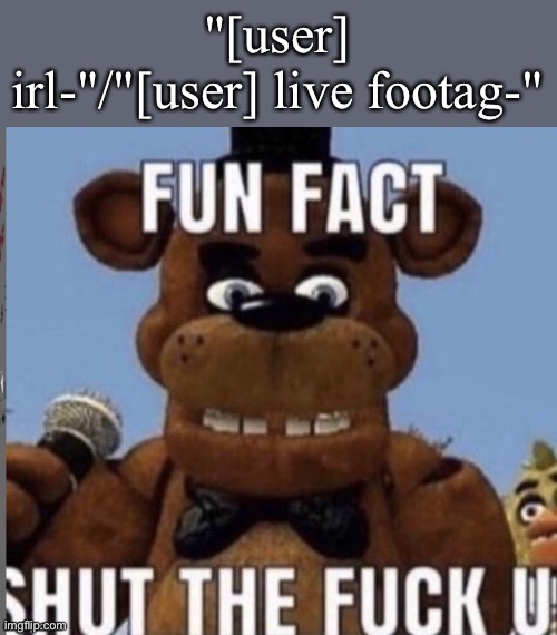 Fun fact stfu | "[user] irl-"/"[user] live footag-" | image tagged in fun fact stfu | made w/ Imgflip meme maker