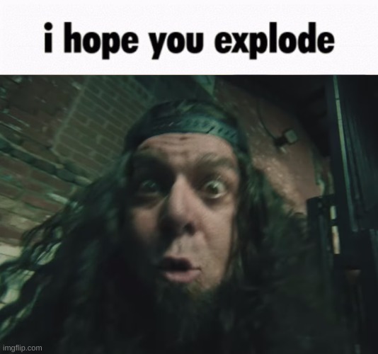 i hope you explode | image tagged in i hope you explode | made w/ Imgflip meme maker