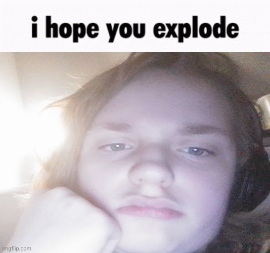 i hope you explode | image tagged in i hope you explode | made w/ Imgflip meme maker