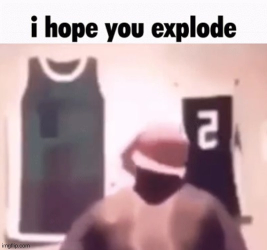 i hope you explode | image tagged in i hope you explode | made w/ Imgflip meme maker
