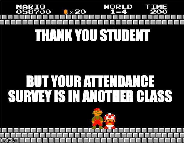 Your princess is in another castle | THANK YOU STUDENT; BUT YOUR ATTENDANCE SURVEY IS IN ANOTHER CLASS | image tagged in your princess is in another castle | made w/ Imgflip meme maker