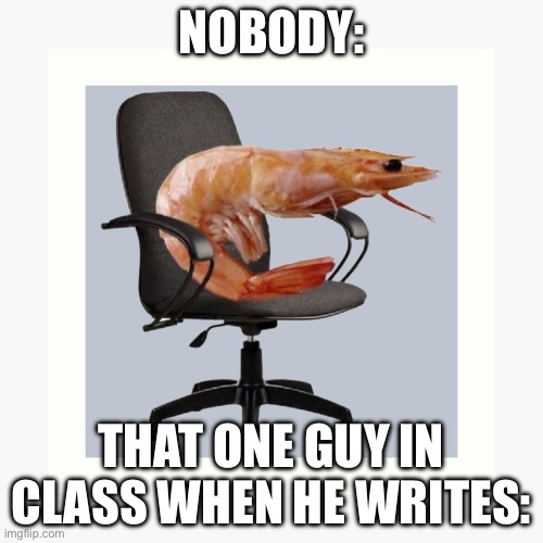 thats me | NOBODY:; THAT ONE GUY IN CLASS WHEN HE WRITES: | image tagged in meme,funny,shitpost,relatable,real,yeah | made w/ Imgflip meme maker