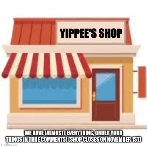 Welcome to Yippee's shop! | YIPPEE'S SHOP; WE HAVE (ALMOST) EVERYTHING, ORDER YOUR THINGS IN THHE COMMENTS! (SHOP CLOSES ON NOVEMBER 1ST) | image tagged in shopping,yippee | made w/ Imgflip meme maker