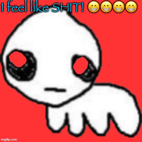 Evil tbh creature | I feel like SHIT! 😁😁😁😁 | image tagged in evil tbh creature | made w/ Imgflip meme maker