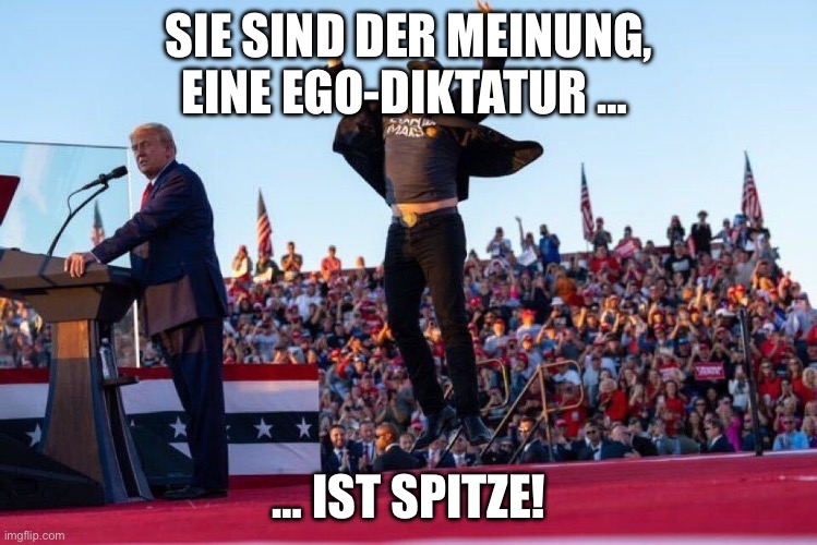 Elon Musk jumping at Donald Trump rally | SIE SIND DER MEINUNG, EINE EGO-DIKTATUR …; … IST SPITZE! | image tagged in elon musk jumping at donald trump rally | made w/ Imgflip meme maker