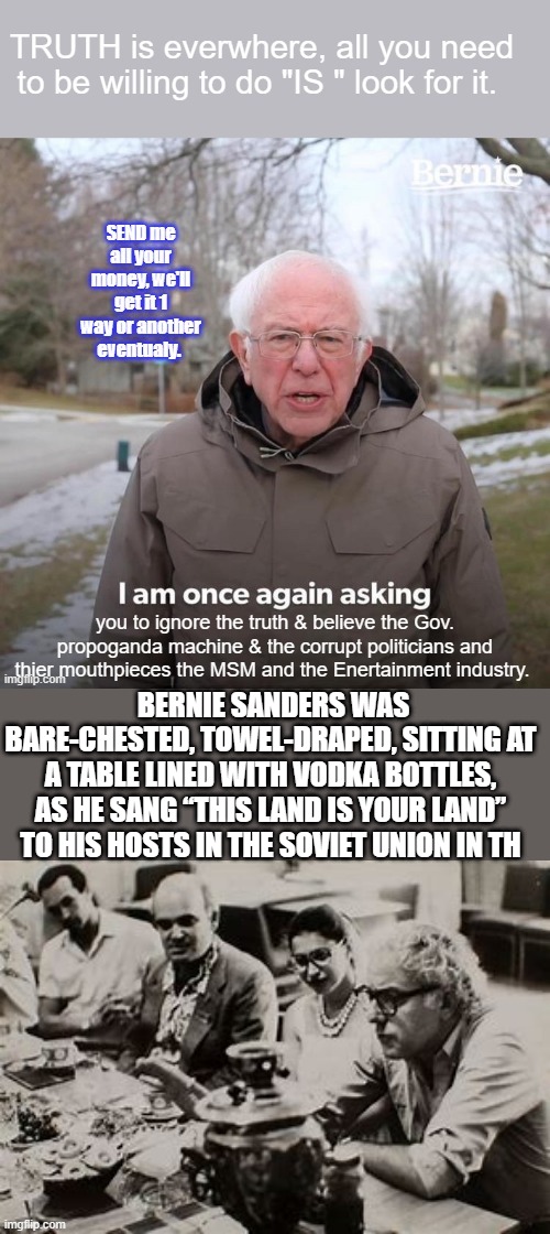 Know the History , find the truth ,do your own research, question everything. Otherwise you'll be feed what DS wants you to be f | BERNIE SANDERS WAS BARE-CHESTED, TOWEL-DRAPED, SITTING AT A TABLE LINED WITH VODKA BOTTLES, AS HE SANG “THIS LAND IS YOUR LAND” TO HIS HOSTS IN THE SOVIET UNION IN TH | made w/ Imgflip meme maker
