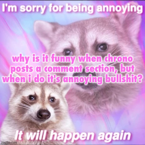 sorry for being annoying | why is it funny when chrono posts a comment section, but when i do it's annoying bullshit? | image tagged in sorry for being annoying | made w/ Imgflip meme maker