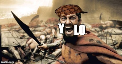 Sparta Leonidas | Y   LO | image tagged in memes,sparta leonidas,scumbag | made w/ Imgflip meme maker