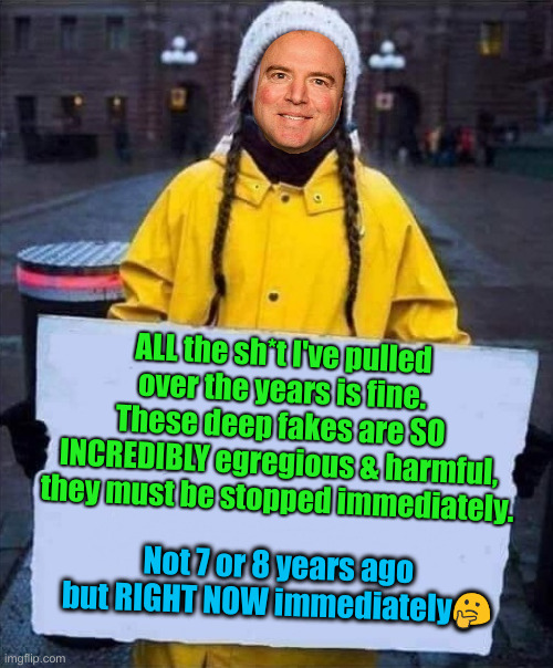 Greta Shifftberg | ALL the sh*t I've pulled over the years is fine.
These deep fakes are SO INCREDIBLY egregious & harmful, they must be stopped immediately. Not 7 or 8 years ago but RIGHT NOW immediately🤔 | image tagged in greta,political meme,politics,funny memes,funny,adam schiff | made w/ Imgflip meme maker