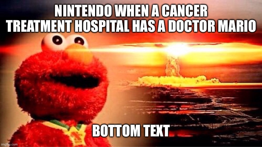 True | NINTENDO WHEN A CANCER TREATMENT HOSPITAL HAS A DOCTOR MARIO; BOTTOM TEXT | image tagged in elmo nuclear explosion,nintendo,doctor,boom,nuke,heheheha | made w/ Imgflip meme maker