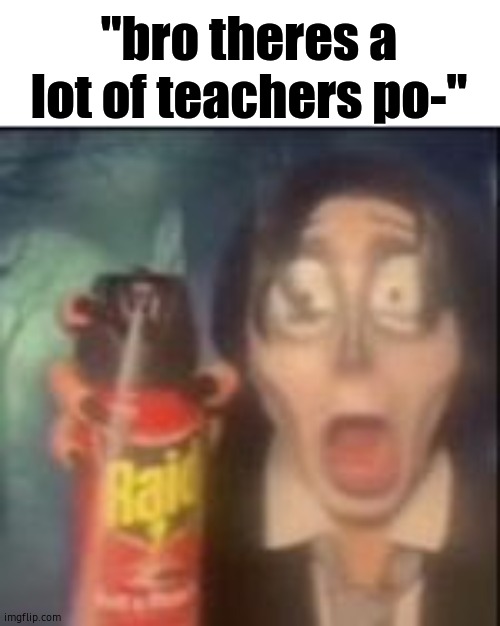 maliciously sprays you with raid | "bro theres a lot of teachers po-" | image tagged in why is the fbi here,do you need help,drink bleach,kid with cross,unsee juice | made w/ Imgflip meme maker