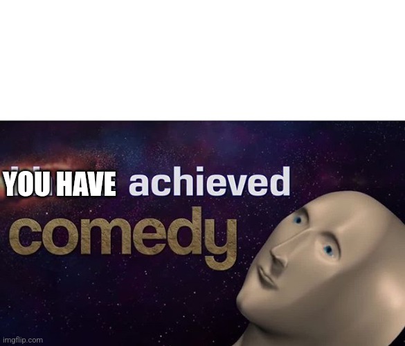 I have achieved COMEDY | YOU HAVE | image tagged in i have achieved comedy | made w/ Imgflip meme maker