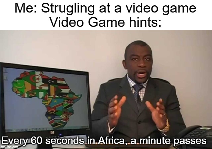 very helpful... | Me: Strugling at a video game
Video Game hints:; Every 60 seconds in Africa, a minute passes | image tagged in every 60 seconds in africa a minute passes | made w/ Imgflip meme maker