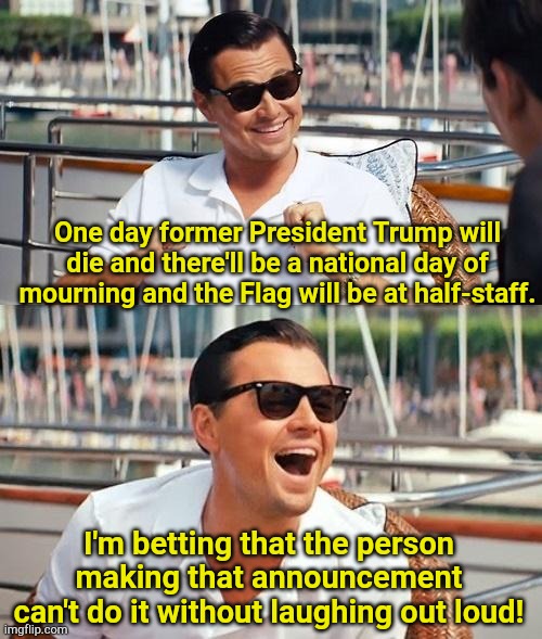 Leonardo Dicaprio Wolf Of Wall Street | One day former President Trump will die and there'll be a national day of mourning and the Flag will be at half-staff. I'm betting that the person making that announcement can't do it without laughing out loud! | image tagged in memes,leonardo dicaprio wolf of wall street | made w/ Imgflip meme maker