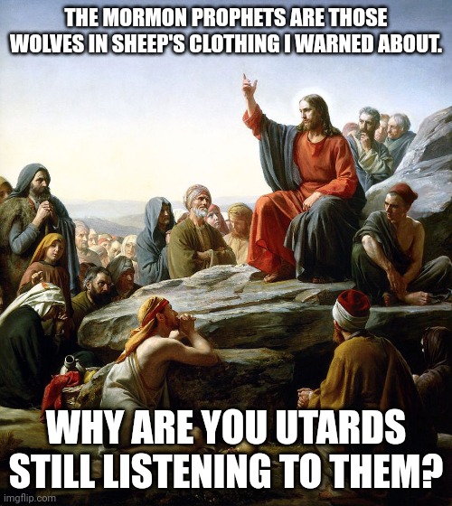 Listen Utah | THE MORMON PROPHETS ARE THOSE WOLVES IN SHEEP'S CLOTHING I WARNED ABOUT. WHY ARE YOU UTARDS STILL LISTENING TO THEM? | image tagged in jesus says | made w/ Imgflip meme maker