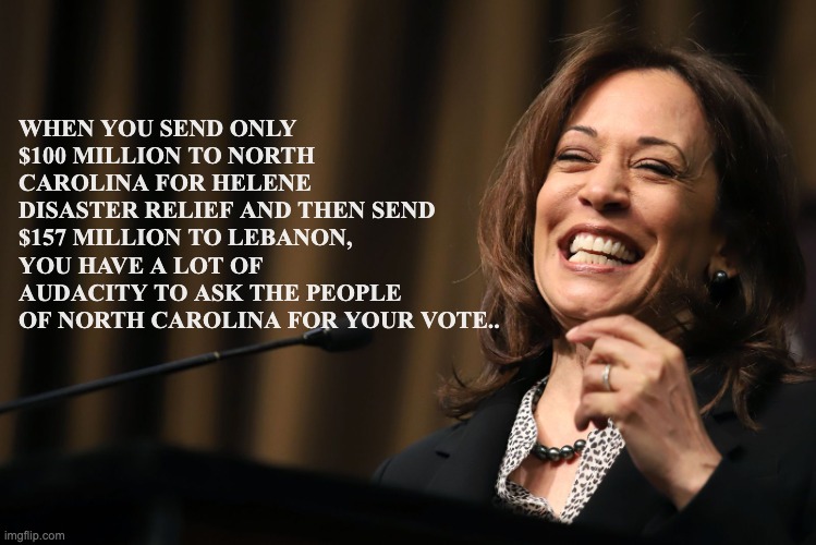 Kamala Harris Laughing | WHEN YOU SEND ONLY $100 MILLION TO NORTH CAROLINA FOR HELENE DISASTER RELIEF AND THEN SEND $157 MILLION TO LEBANON, YOU HAVE A LOT OF AUDACITY TO ASK THE PEOPLE OF NORTH CAROLINA FOR YOUR VOTE.. | image tagged in kamala harris laughing | made w/ Imgflip meme maker