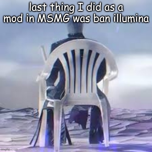 rip to my owner days the site mods don't love me anymore | last thing I did as a mod in MSMG was ban illumina | made w/ Imgflip meme maker