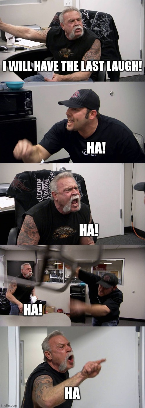 you better believe it | I WILL HAVE THE LAST LAUGH! HA! HA! HA! HA | image tagged in memes,american chopper argument | made w/ Imgflip meme maker