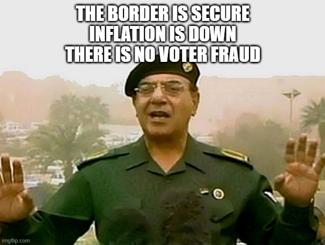 white house briefing | THE BORDER IS SECURE
INFLATION IS DOWN
THERE IS NO VOTER FRAUD | image tagged in trust baghdad bob | made w/ Imgflip meme maker