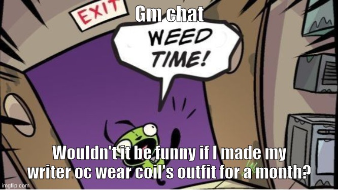 I'm about to go beast mode!!! | Gm chat; Wouldn't it be funny if I made my writer oc wear coil's outfit for a month? | image tagged in weed time | made w/ Imgflip meme maker