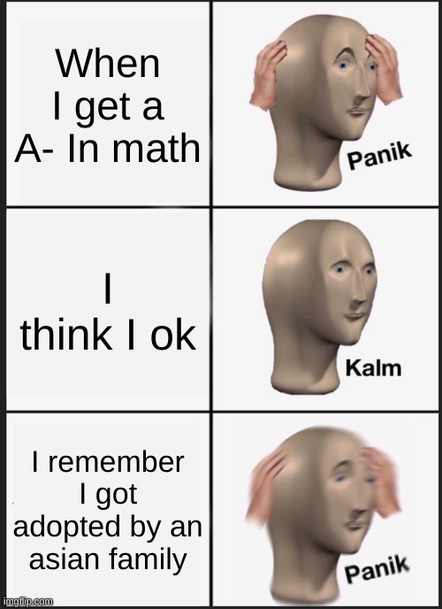 Me RN | When I get a A- In math; I think I ok; I remember I got adopted by an asian family | image tagged in memes,panik kalm panik,school | made w/ Imgflip meme maker