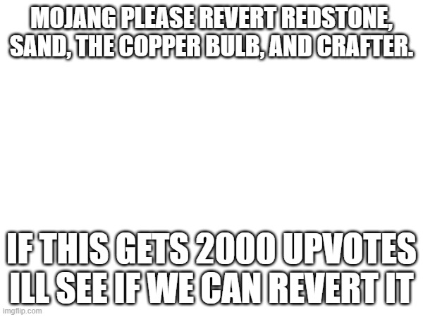 MOJANG PLEASE REVERT REDSTONE, SAND, THE COPPER BULB, AND CRAFTER. IF THIS GETS 2000 UPVOTES ILL SEE IF WE CAN REVERT IT | made w/ Imgflip meme maker